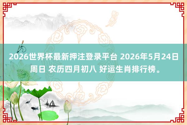 2026世界杯最新押注登录平台 2026年5月24日 周日 农历四月初八 好运生肖排行榜。