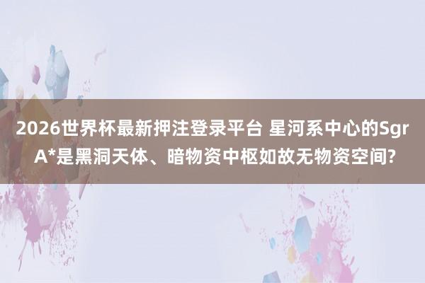 2026世界杯最新押注登录平台 星河系中心的Sgr A*是黑洞天体、暗物资中枢如故无物资空间?