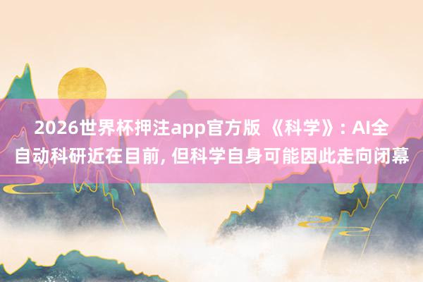 2026世界杯押注app官方版 《科学》: AI全自动科研近在目前， 但科学自身可能因此走向闭幕