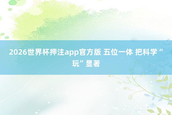 2026世界杯押注app官方版 五位一体 把科学“玩”显著