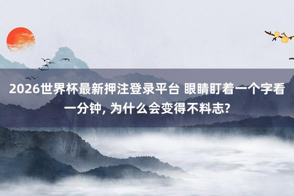 2026世界杯最新押注登录平台 眼睛盯着一个字看一分钟， 为什么会变得不料志?