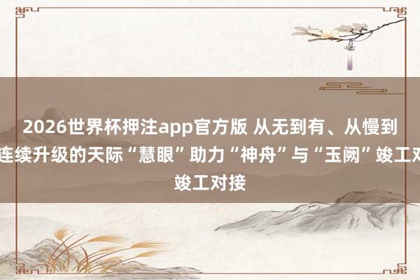 2026世界杯押注app官方版 从无到有、从慢到快 连续升级的天际“慧眼”助力“神舟”与“玉阙”竣工对接