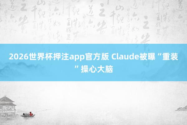 2026世界杯押注app官方版 Claude被曝“重装”操心大脑