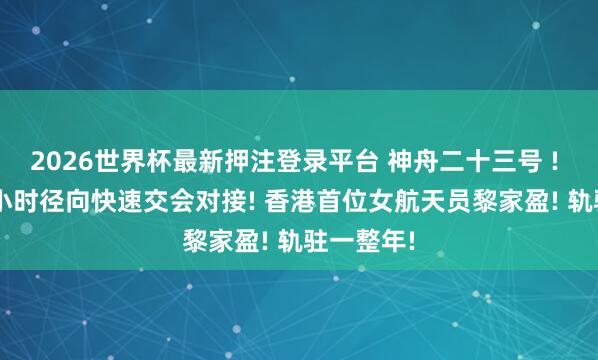 2026世界杯最新押注登录平台 神舟二十三号 ! 已毕3.5小时径向快速交会对接! 香港首位女航天员黎家盈! 轨驻一整年!