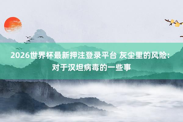 2026世界杯最新押注登录平台 灰尘里的风险: 对于汉坦病毒的一些事