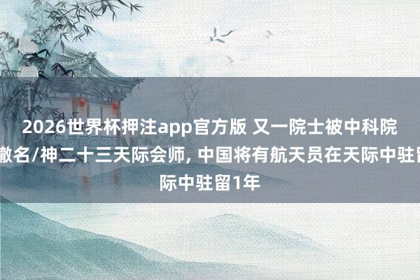 2026世界杯押注app官方版 又一院士被中科院官网撤名/神二十三天际会师， 中国将有航天员在天际中驻留1年