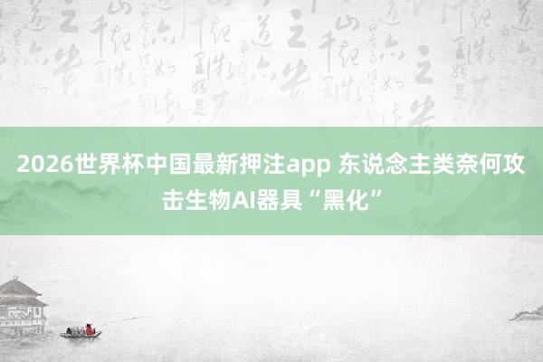 2026世界杯中国最新押注app 东说念主类奈何攻击生物AI器具“黑化”