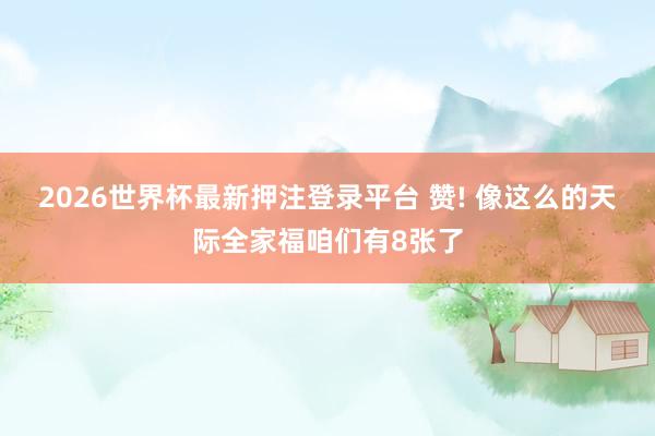 2026世界杯最新押注登录平台 赞! 像这么的天际全家福咱们有8张了