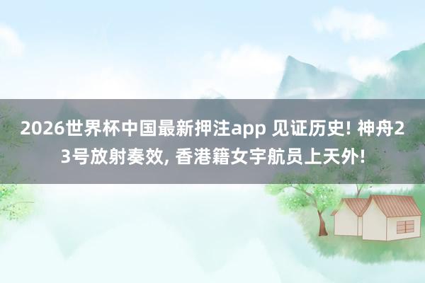 2026世界杯中国最新押注app 见证历史! 神舟23号放射奏效， 香港籍女宇航员上天外!