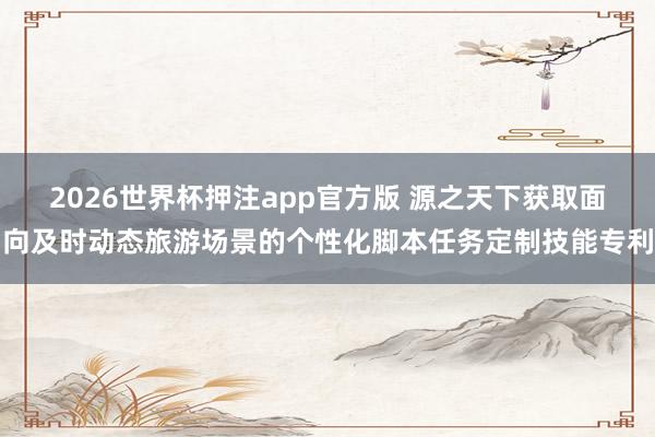 2026世界杯押注app官方版 源之天下获取面向及时动态旅游场景的个性化脚本任务定制技能专利
