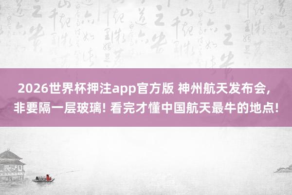 2026世界杯押注app官方版 神州航天发布会， 非要隔一层玻璃! 看完才懂中国航天最牛的地点!
