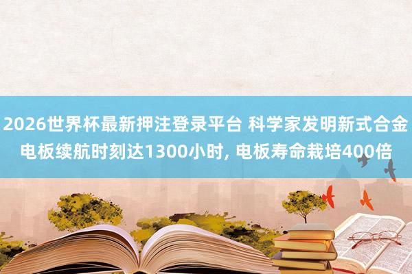 2026世界杯最新押注登录平台 科学家发明新式合金电板续航时刻达1300小时， 电板寿命栽培400倍