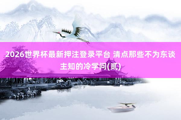2026世界杯最新押注登录平台 清点那些不为东谈主知的冷学问(贰)
