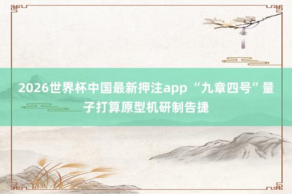 2026世界杯中国最新押注app “九章四号”量子打算原型机研制告捷