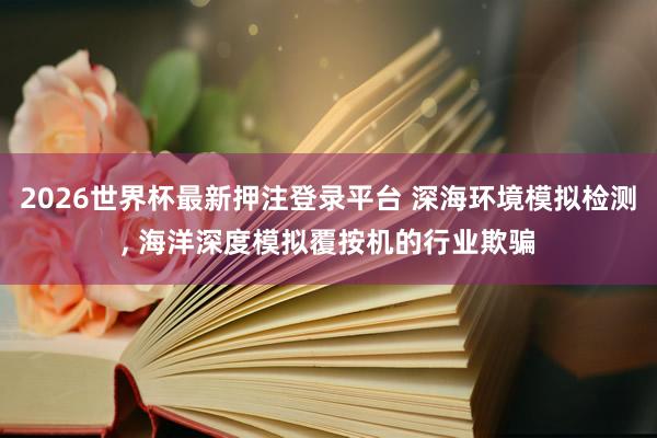 2026世界杯最新押注登录平台 深海环境模拟检测， 海洋深度模拟覆按机的行业欺骗