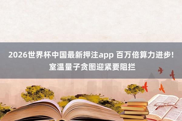 2026世界杯中国最新押注app 百万倍算力进步! 室温量子贪图迎紧要阻拦