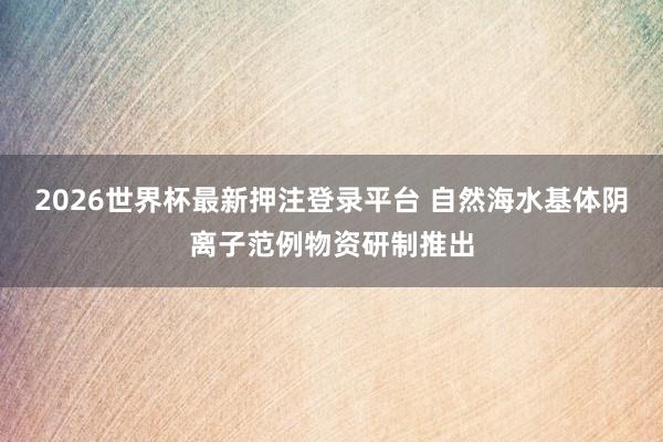 2026世界杯最新押注登录平台 自然海水基体阴离子范例物资研制推出