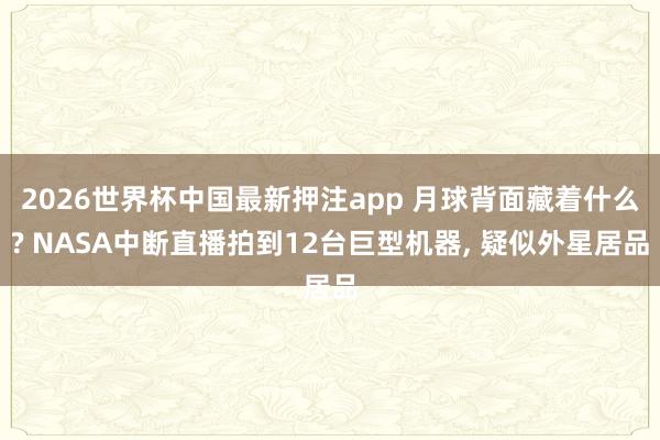 2026世界杯中国最新押注app 月球背面藏着什么? NASA中断直播拍到12台巨型机器， 疑似外星居品