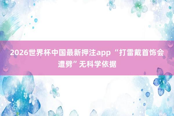 2026世界杯中国最新押注app “打雷戴首饰会遭劈”无科学依据
