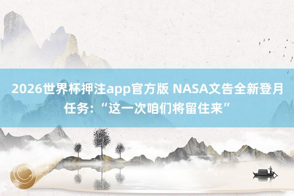 2026世界杯押注app官方版 NASA文告全新登月任务: “这一次咱们将留住来”