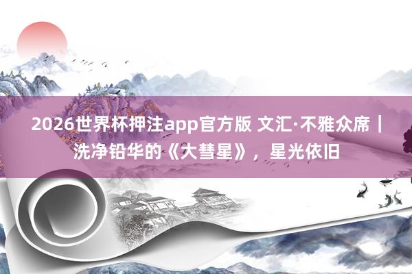 2026世界杯押注app官方版 文汇·不雅众席｜洗净铅华的《大彗星》，星光依旧