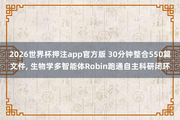 2026世界杯押注app官方版 30分钟整合550篇文件， 生物学多智能体Robin跑通自主科研闭环