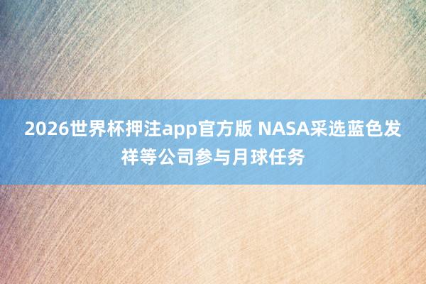 2026世界杯押注app官方版 NASA采选蓝色发祥等公司参与月球任务