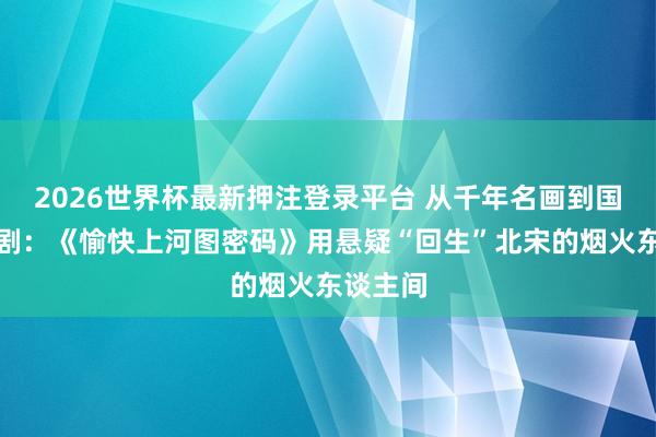 2026世界杯最新押注登录平台 从千年名画到国风舞台剧：《愉快上河图密码》用悬疑“回生”北宋的烟火东谈主间