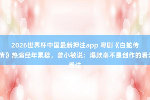 2026世界杯中国最新押注app 粤剧《白蛇传·情》热演经年累稔，曾小敏说：爆款毫不是创作的看法