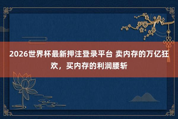 2026世界杯最新押注登录平台 卖内存的万亿狂欢，买内存的利润腰斩