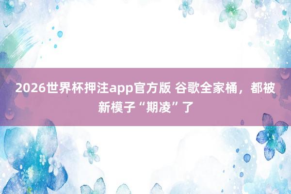 2026世界杯押注app官方版 谷歌全家桶，都被新模子“期凌”了