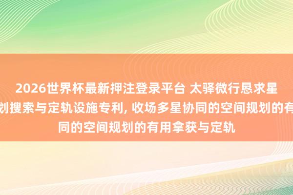 2026世界杯最新押注登录平台 太驿微行恳求星簇协同空间规划搜索与定轨设施专利， 收场多星协同的空间规划的有用拿获与定轨