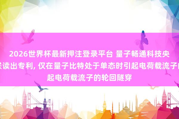 2026世界杯最新押注登录平台 量子畅通科技央求高频级联读出专利， 仅在量子比特处于单态时引起电荷载流子的轮回隧穿
