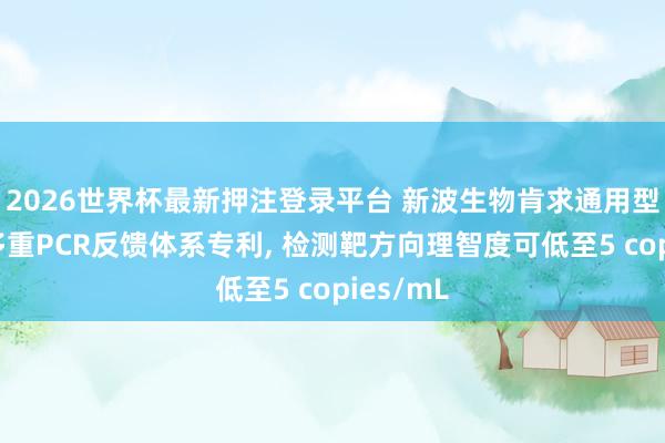 2026世界杯最新押注登录平台 新波生物肯求通用型一步法多重PCR反馈体系专利， 检测靶方向理智度可低至5 copies/mL