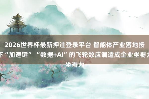 2026世界杯最新押注登录平台 智能体产业落地按下“加速键” “数据+AI”的飞轮效应调遣成企业坐褥力