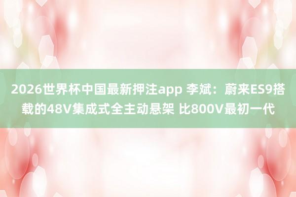 2026世界杯中国最新押注app 李斌：蔚来ES9搭载的48V集成式全主动悬架 比800V最初一代