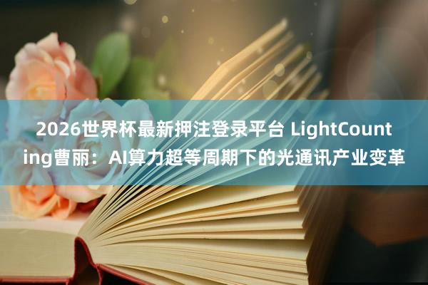 2026世界杯最新押注登录平台 LightCounting曹丽：AI算力超等周期下的光通讯产业变革