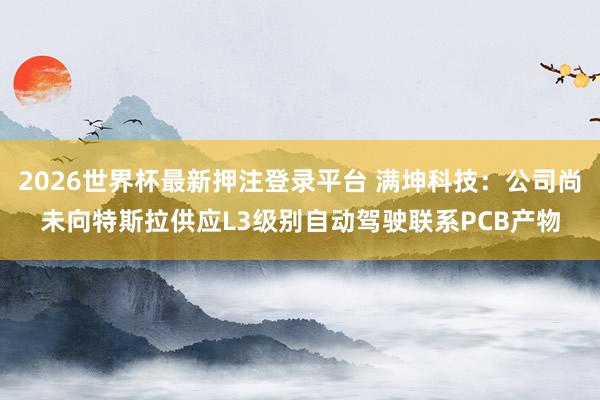 2026世界杯最新押注登录平台 满坤科技：公司尚未向特斯拉供应L3级别自动驾驶联系PCB产物