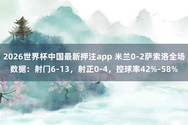 2026世界杯中国最新押注app 米兰0-2萨索洛全场数据：射门6-13，射正0-4，<a href=