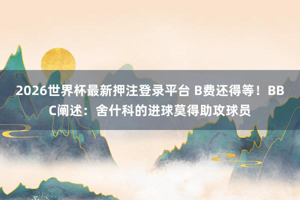 2026世界杯最新押注登录平台 B费还得等！BBC阐述：舍什科的进球莫得助攻球员