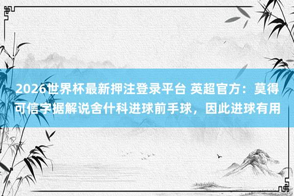 2026世界杯最新押注登录平台 英超官方：莫得可信字据解说舍什科进球前手球，因此进球有用