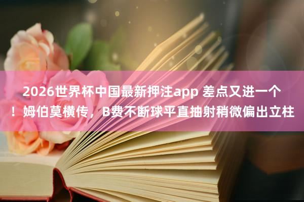 2026世界杯中国最新押注app 差点又进一个！姆伯莫横传，B费不断球平直抽射稍微偏出立柱