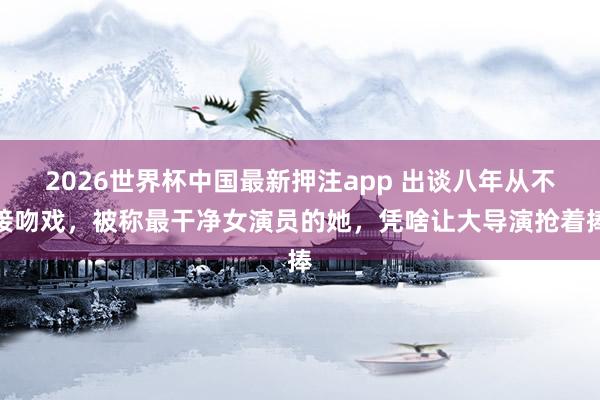 2026世界杯中国最新押注app 出谈八年从不接吻戏，被称最干净女演员的她，凭啥让大导演抢着捧