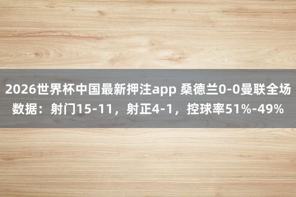 2026世界杯中国最新押注app 桑德兰0-0曼联全场数据：射门15-11，射正4-1，<a href=
