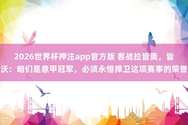 2026世界杯押注app官方版 客战拉皆奥，皆沃：咱们是意甲冠军，必须永恒捍卫这项赛事的荣誉