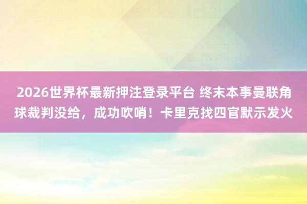 2026世界杯最新押注登录平台 终末本事曼联角球裁判没给，成功吹哨！卡里克找四官默示发火
