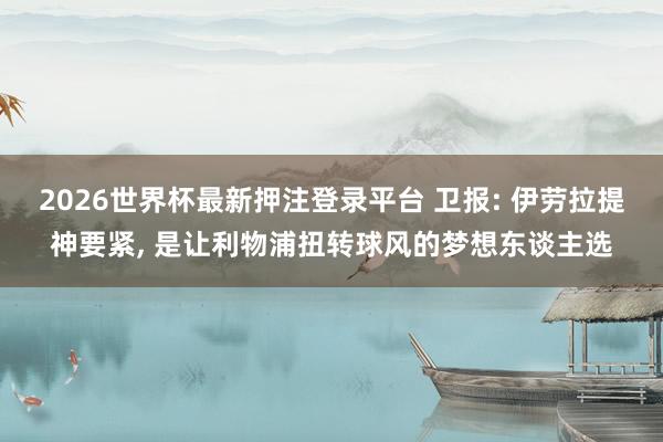2026世界杯最新押注登录平台 卫报: 伊劳拉提神要紧， 是让利物浦扭转球风的梦想东谈主选
