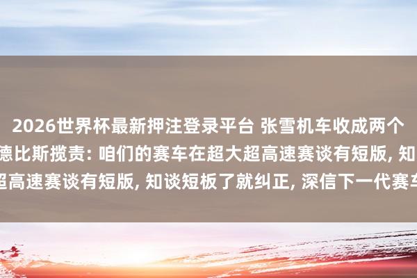 2026世界杯最新押注登录平台 张雪机车收成两个第8名， 张雪发文反对德比斯揽责: 咱们的赛车在超大超高速赛谈有短版， 知谈短板了就纠正， 深信下一代赛车更强