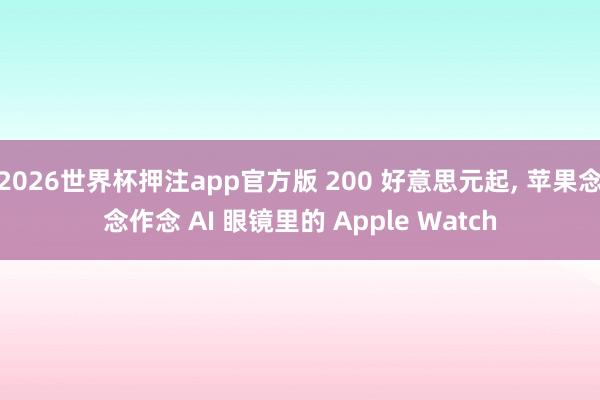 2026世界杯押注app官方版 200 好意思元起， 苹果念念作念 AI 眼镜里的 Apple Watch