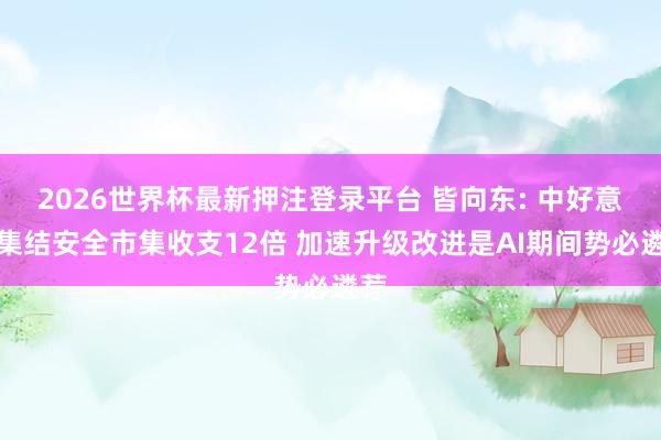 2026世界杯最新押注登录平台 皆向东: 中好意思集结安全市集收支12倍 加速升级改进是AI期间势必遴荐